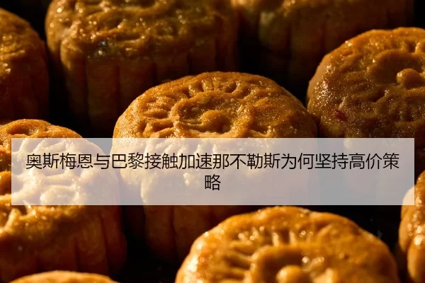 奥斯梅恩与巴黎接触加速那不勒斯为何坚持高价策略