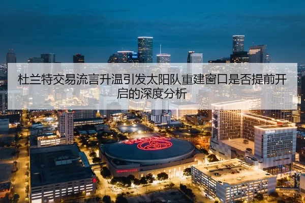 杜兰特交易流言升温引发太阳队重建窗口是否提前开启的深度分析
