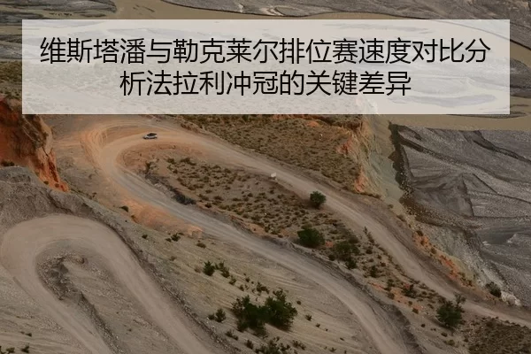 维斯塔潘与勒克莱尔排位赛速度对比分析法拉利冲冠的关键差异