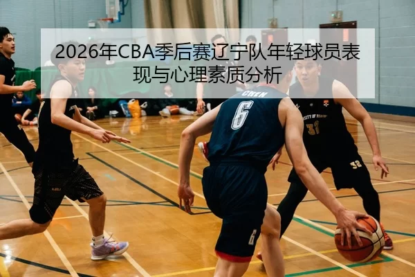 2026年CBA季后赛辽宁队年轻球员表现与心理素质分析