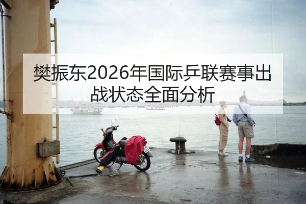 樊振东2026年国际乒联赛事出战状态全面分析