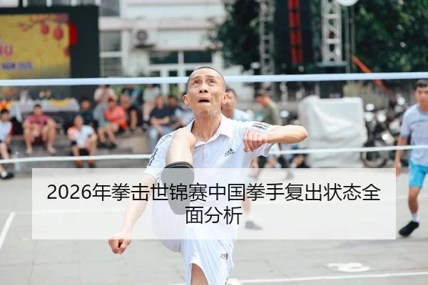 2026年拳击世锦赛中国拳手复出状态全面分析