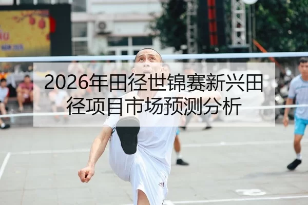 2026年田径世锦赛新兴田径项目市场预测分析