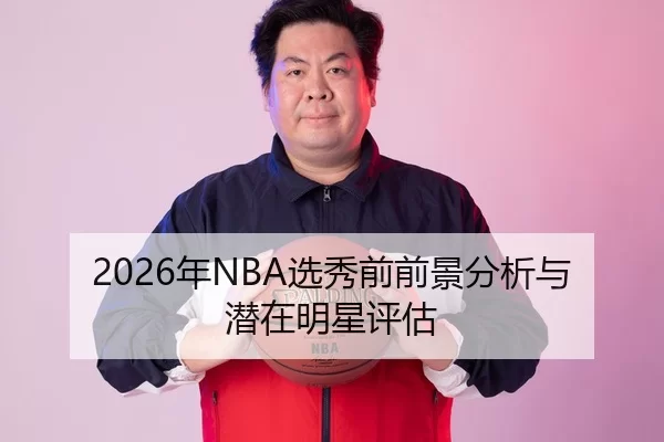 2026年NBA选秀前前景分析与潜在明星评估