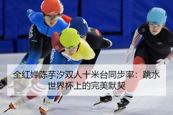 全红婵陈芋汐双人十米台同步率：跳水世界杯上的完美默契