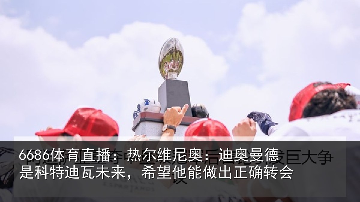 6686体育直播:热尔相关情况科特相关情况做出正确转会