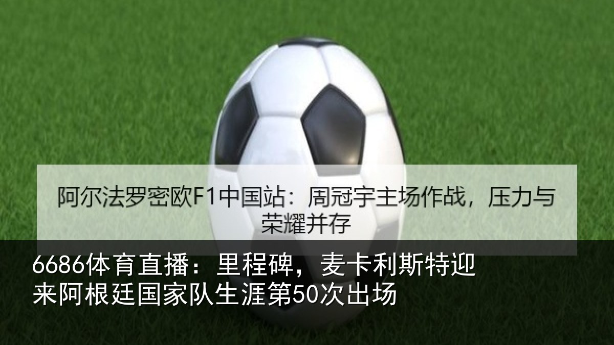 6686体育直播:里程碑,麦卡利斯特迎来相关情况第50次出场