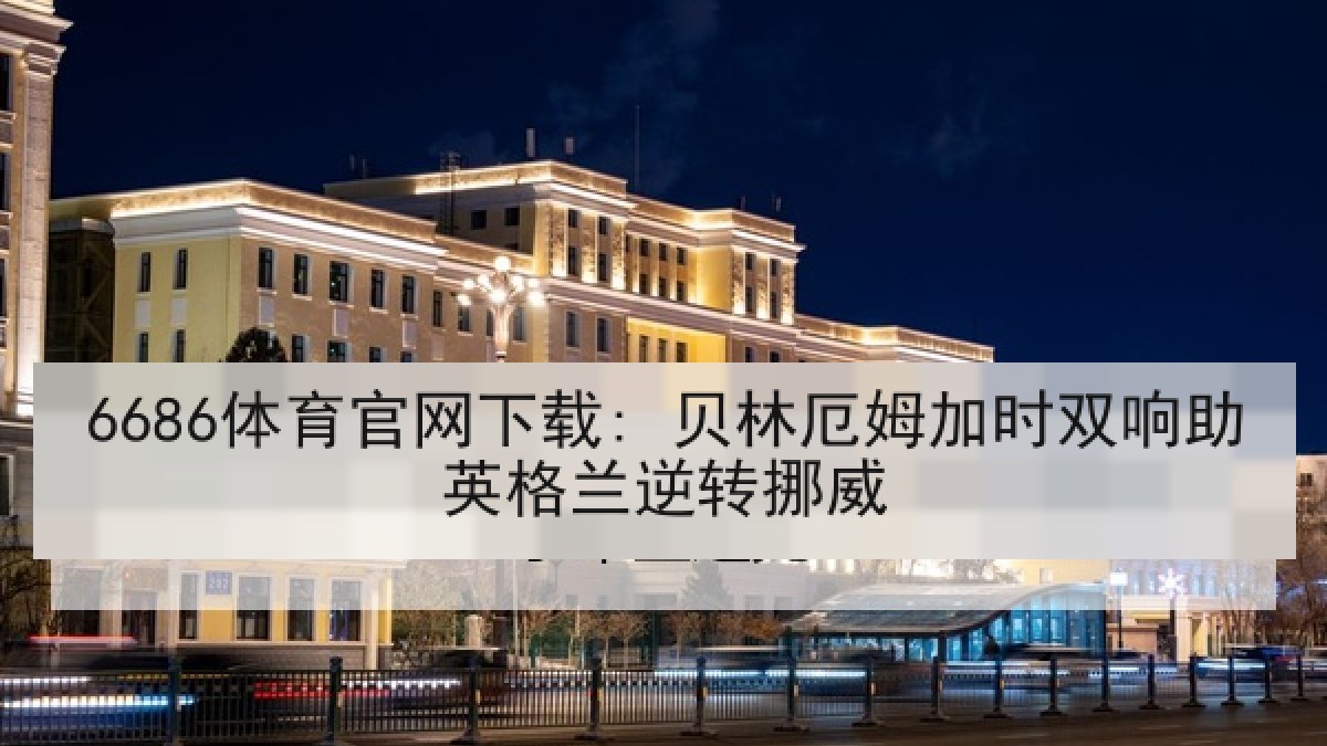 6686体育官网下载: 贝林厄姆加时双响助英格兰逆转挪威