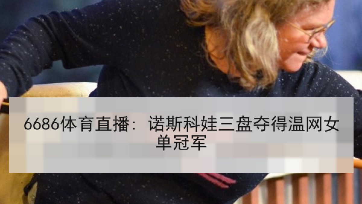 6686体育直播: 诺斯科娃三盘夺得温网女单冠军 6686体育直播: 诺斯科娃三盘夺得温网女单冠军