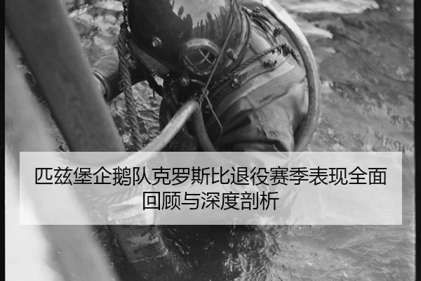 匹兹堡企鹅队克罗斯比退役赛季表现全面回顾与深度剖析