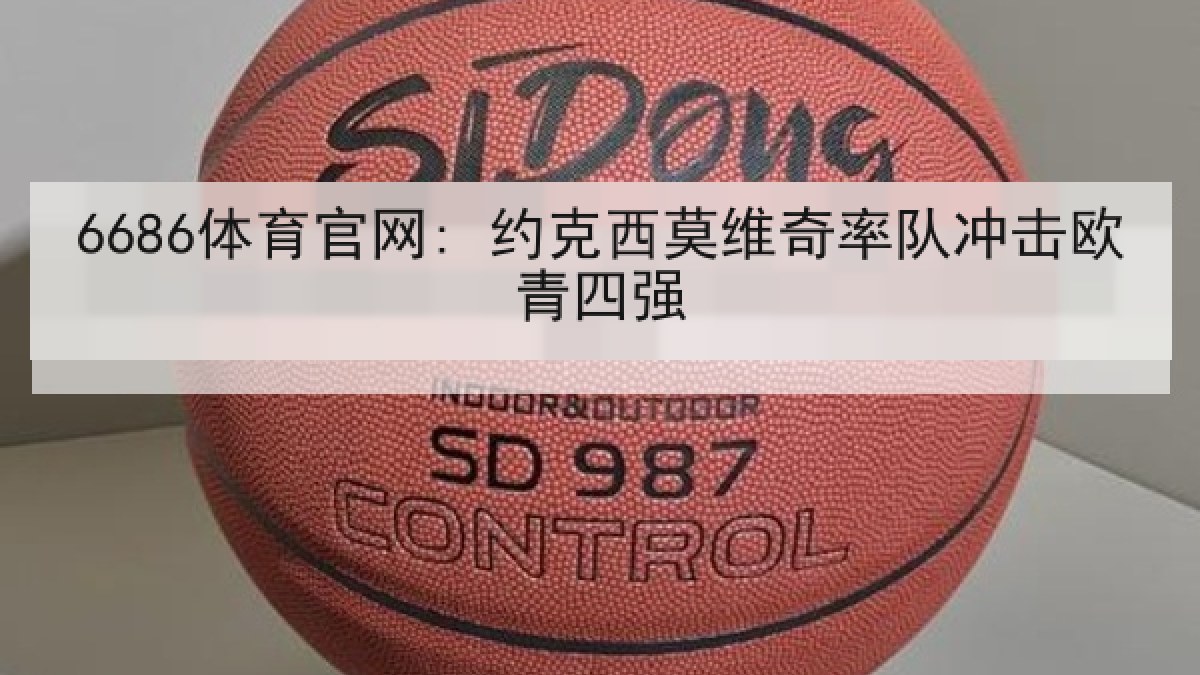 6686体育官网: 约克西莫维奇率队冲击欧青四强