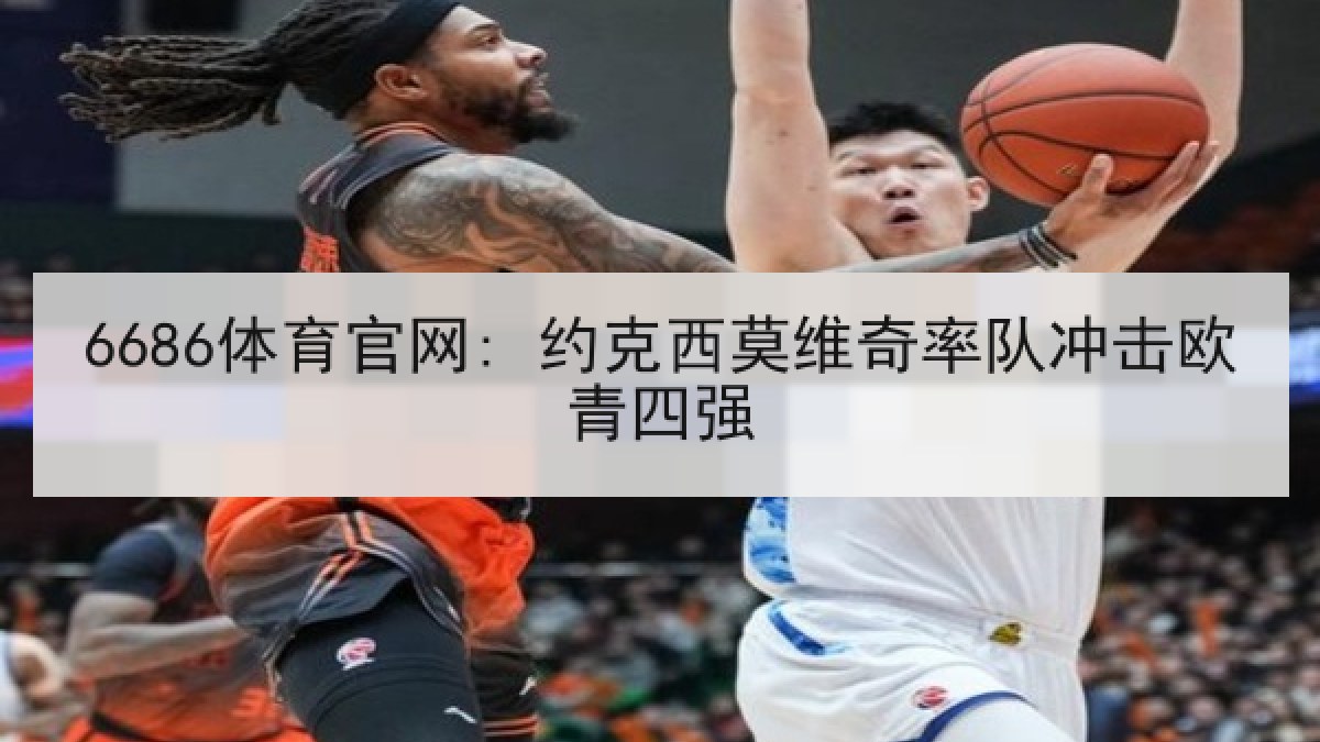 6686体育官网: 约克西莫维奇率队冲击欧青四强
