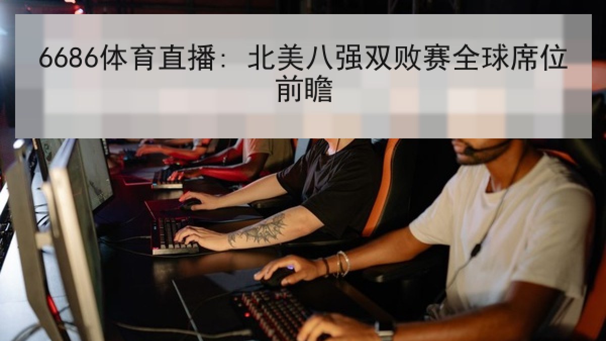 6686体育直播: 北美八强双败赛全球席位前瞻 6686体育直播: 北美八强双败赛全球席位前瞻