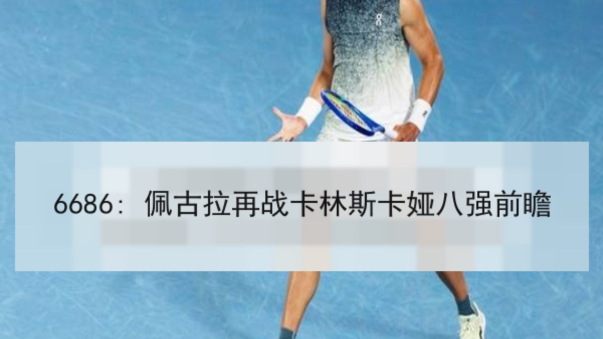 6686: 佩古拉再战卡林斯卡娅八强前瞻 6686: 佩古拉再战卡林斯卡娅八强前瞻
