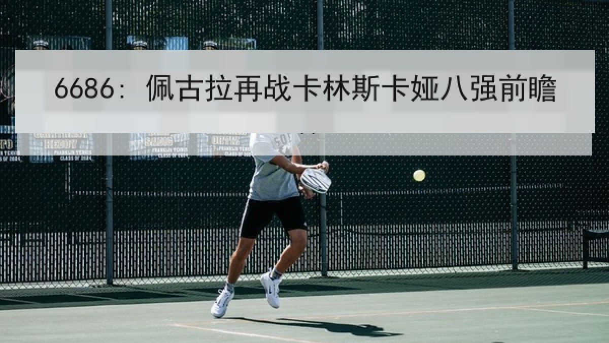 6686: 佩古拉再战卡林斯卡娅八强前瞻 6686: 佩古拉再战卡林斯卡娅八强前瞻