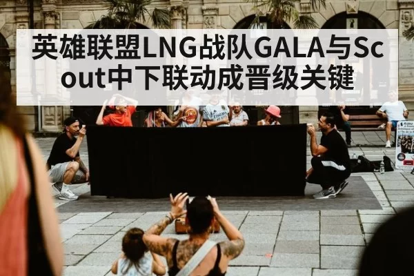 英雄联盟LNG战队GALA与Scout中下联动成晋级关键