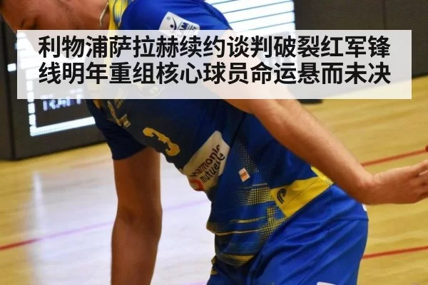 利物浦萨拉赫续约谈判破裂红军锋线明年重组核心球员命运悬而未决
