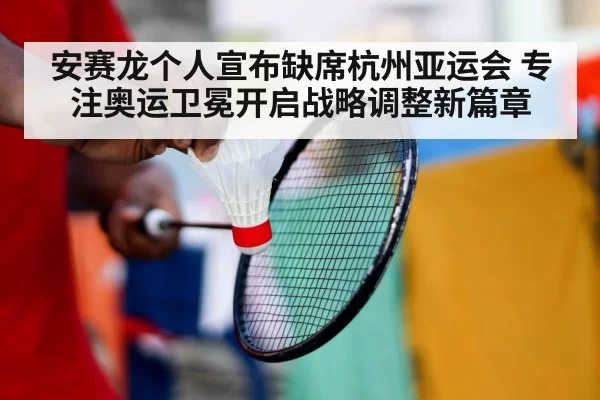 安赛龙个人宣布缺席杭州亚运会 专注奥运卫冕开启战略调整新篇章