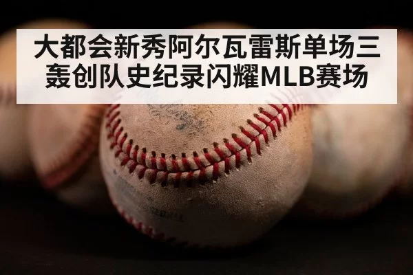 大都会新秀阿尔瓦雷斯单场三轰创队史纪录闪耀MLB赛场
