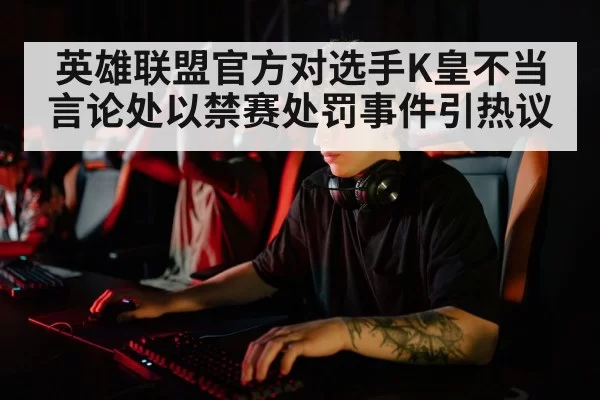 英雄联盟官方对选手K皇不当言论处以禁赛处罚事件引热议