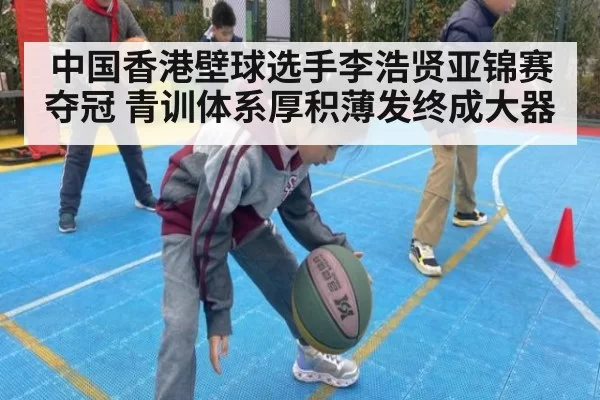中国香港壁球选手李浩贤亚锦赛夺冠 青训体系厚积薄发终成大器