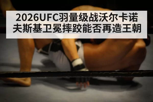 2026UFC羽量级战沃尔卡诺夫斯基卫冕摔跤能否再造王朝